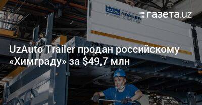 UzAuto Trailer продан российскому «Химграду» за $49,7 млн - gazeta.uz - США - Узбекистан - респ. Татарстан - Самаркандская обл.