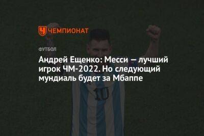 Андрей Ещенко - Антон Иванов - Андрей Ещенко: Месси — лучший игрок ЧМ-2022. Но следующий мундиаль будет за Мбаппе - championat.com - Франция - Аргентина - Катар