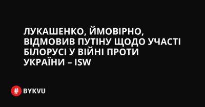 Лукашенко, ймовірно, відмовив Путіну щодо участі Білорусі у війні проти України – ISW - bykvu.com - Украина - Білорусь - Twitter