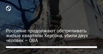 Ярослав Янушевич Ова - Россияне продолжают обстреливать жилые кварталы Херсона, убили двух человек – ОВА - liga.net - Украина - Херсон - Херсонская обл.