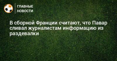 В сборной Франции считают, что Павар сливал журналистам информацию из раздевалки - bombardir.ru - Франция