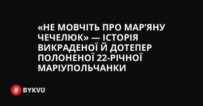 «Не мовчіть про Марʼяну Чечелюк» — історія викраденої й дотепер полоненої 22-річної маріупольчанки - bykvu.com - Украина - Росія - місто Маріуполь