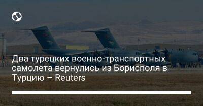 Два турецких военно-транспортных самолета вернулись из Борисполя в Турцию – Reuters - liga.net - Россия - Украина - Турция - Борисполь - Reuters