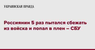 Россиянин 5 раз пытался сбежать из войска и попал в плен – СБУ - pravda.com.ua - Россия - Украина