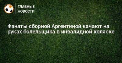 Фанаты сборной Аргентиной качают на руках болельщика в инвалидной коляске - bombardir.ru - Аргентина