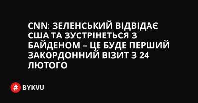 CNN: Зеленський відвідає США та зустрінеться з Байденом – це буде перший закордонний візит з 24 лютого - bykvu.com - США - Украина - Росія