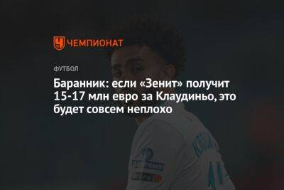 Баранник: если «Зенит» получит 15–17 млн евро за Клаудиньо, это будет совсем неплохо - championat.com - Россия