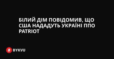 Білий дім повідомив, що США нададуть Україні ППО Patriot - bykvu.com - США - Украина - Twitter