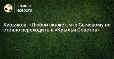Сергей Кирьяков - Владимир Сычевой - Кирьяков: «Любой скажет, что Сычевому не стоило переходить в «Крылья Советов» - bombardir.ru - Оренбург