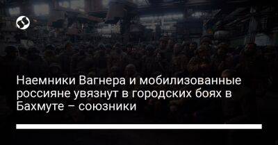 Наемники Вагнера и мобилизованные россияне увязнут в городских боях в Бахмуте – союзники - liga.net - Россия - Украина - Лисичанск - Северодонецк - Донецкая обл.