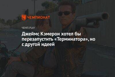Джеймс Кэмерон - Джеймс Кэмерон хотел бы перезапустить «Терминатор», но с другой идеей - championat.com