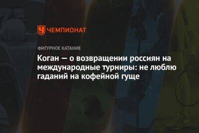 Александр Коган - Анастасия Матросова - Коган — о возвращении россиян на международные турниры: не люблю гаданий на кофейной гуще - championat.com - Россия