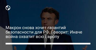 Макрон снова хочет гарантий безопасности для РФ. Говорит: Иначе война охватит всю Европу - liga.net - Россия - Украина - Франция