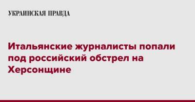 Итальянские журналисты попали под российский обстрел на Херсонщине - pravda.com.ua