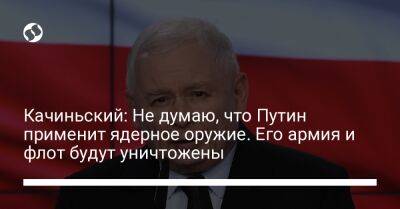 Владимир Путин - Ярослав Качиньский - Качиньский: Не думаю, что Путин применит ядерное оружие. Его армия и флот будут уничтожены - liga.net - Москва - Россия - Украина - Польша