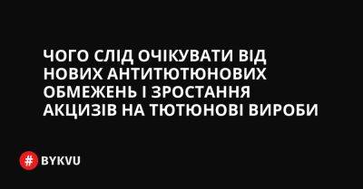 Чого слід очікувати від нових антитютюнових обмежень і зростання акцизів на тютюнові вироби - bykvu.com - Украина
