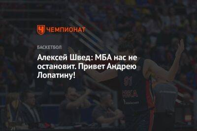 Алексей Швед - Андрей Лопатин - Алексей Швед: МБА нас не остановит. Привет Андрею Лопатину! - championat.com - Москва
