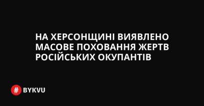На Херсонщині виявлено масове поховання жертв російських окупантів - bykvu.com - Украина