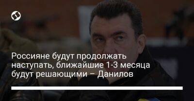 Алексей Данилов - Россияне будут продолжать наступать, ближайшие 1-3 месяца будут решающими – Данилов - liga.net - Россия - Украина