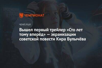 Вышел первый трейлер «Сто лет тому вперёд» — экранизации советской повести Кира Булычёва - championat.com - Россия