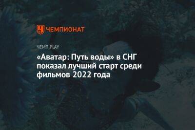 «Аватар: Путь воды» в СНГ показал лучший старт среди фильмов 2022 года - championat.com - Россия - Казахстан