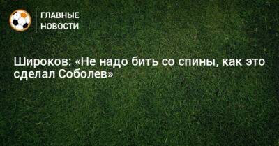 Роман Широков - Широков: «Не надо бить со спины, как это сделал Соболев» - bombardir.ru - Россия