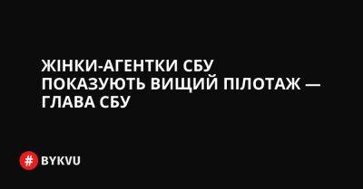 Жінки-агентки СБУ показують вищий пілотаж — глава СБУ - bykvu.com - Украина - Twitter