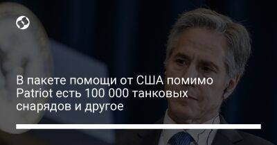 Энтони Блинкен - В пакете помощи от США помимо Patriot есть 100 000 танковых снарядов и другое - liga.net - США - Украина
