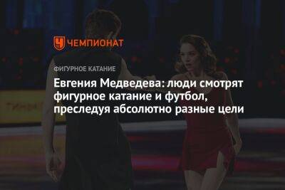 Евгения Медведева - Евгения Медведева: люди смотрят фигурное катание и футбол, преследуя абсолютно разные цели - championat.com - Россия