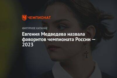 Евгения Медведева - Камил Валиев - Евгения Медведева назвала фаворитов чемпионата России — 2023 - championat.com - Россия - Красноярск - Пекин