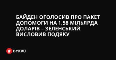 Байден оголосив про пакет допомоги на 1,58 мільярда доларів – Зеленський висловив подяку - bykvu.com - США - Украина - Росія - Twitter