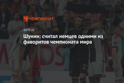 Антон Шунин - Джуд Беллингем - Шунин: считал немцев одними из фаворитов чемпионата мира - championat.com - Россия - Германия - Япония - Аргентина - Катар - Марокко