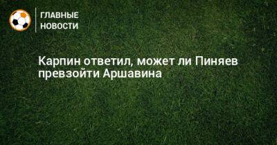Валерий Карпин - Сергей Пиняев - Карпин ответил, может ли Пиняев превзойти Аршавина - bombardir.ru