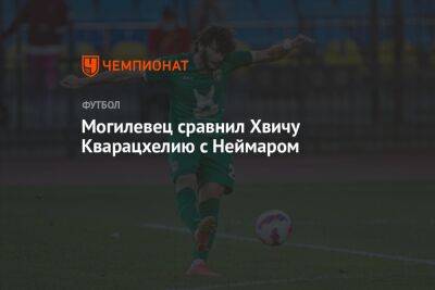 Могилевец сравнил Хвичу Кварацхелию с Неймаром - championat.com - Бразилия - Казань