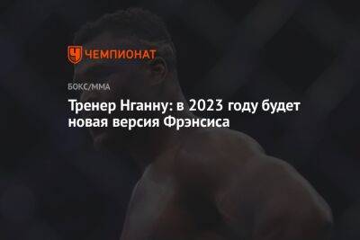 Джон Джонс - Фрэнсис Нганн - Тренер Нганну: в 2023 году будет новая версия Фрэнсиса - championat.com