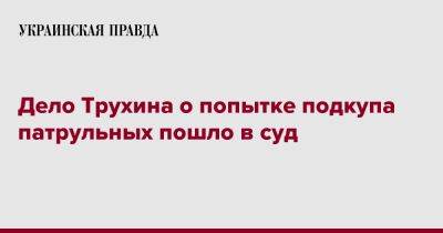 Александр Трухин - Дело Трухина о попытке подкупа патрульных пошло в суд - pravda.com.ua - Украина