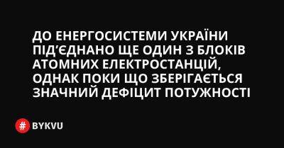 До енергосистеми України під’єднано ще один з блоків атомних електростанцій, однак поки що зберігається значний дефіцит потужності - bykvu.com - Украина - Twitter