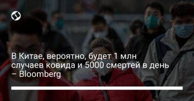 В Китае, вероятно, будет 1 млн случаев ковида и 5000 смертей в день – Bloomberg - liga.net - Китай - Украина - Лондон - Ухань