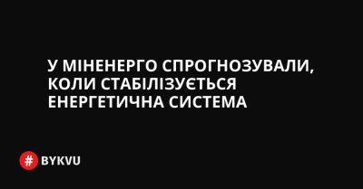 У Міненерго спрогнозували, коли стабілізується енергетична система - bykvu.com - Украина - Україна - Twitter