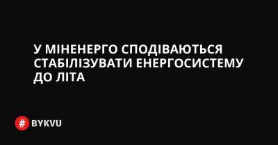 У Міненерго сподіваються стабілізувати енергосистему до літа - bykvu.com - Украина - Україна - Twitter