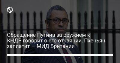 Джеймс Клеверли - Обращение Путина за оружием к КНДР говорит о его отчаянии, Пхеньян заплатит — МИД Британии - liga.net - Россия - США - Украина - КНДР - Англия - Пхеньян