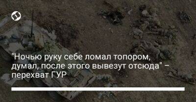 "Ночью руку себе ломал топором, думал, после этого вывезут отсюда" – перехват ГУР - liga.net - Россия - Украина