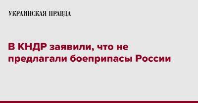 В КНДР заявили, что не предлагали боеприпасы России - pravda.com.ua - Россия - КНДР