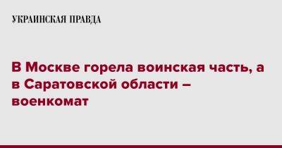 В Москве горела воинская часть - pravda.com.ua - Москва - Россия