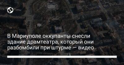 Петр Андрющенко - В Мариуполе оккупанты снесли здание драмтеатра, который они разбомбили при штурме — видео - liga.net - Россия - Украина - Мариуполь