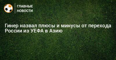 Гинер назвал плюсы и минусы от перехода России из УЕФА в Азию - bombardir.ru - Россия