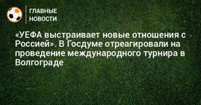 «УЕФА выстраивает новые отношения с Россией». В Госдуме отреагировали на проведение международного турнира в Волгограде - bombardir.ru - Россия - Волгоград