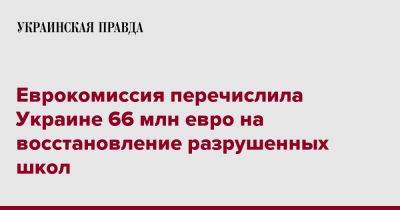 Катарина Матернова - Еврокомиссия перечислила Украине 66 млн евро на восстановление разрушенных школ - pravda.com.ua - Россия - Украина