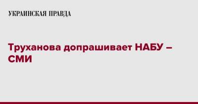 Геннадий Труханов - Труханова допрашивает НАБУ – СМИ - pravda.com.ua - Украина - Одесса