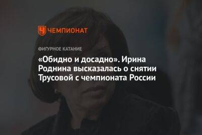 Александра Трусова - Ирина Роднина - «Обидно и досадно». Ирина Роднина высказалась о снятии Трусовой с чемпионата России - championat.com - Россия